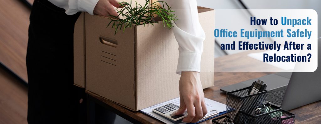 How to Unpack Office Equipment Safely and Effectively After a Relocation?